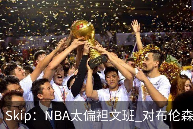 Skip：NBA太偏袒文班 对布伦森做出扎扎垫伦纳德脚的动作却没被吹